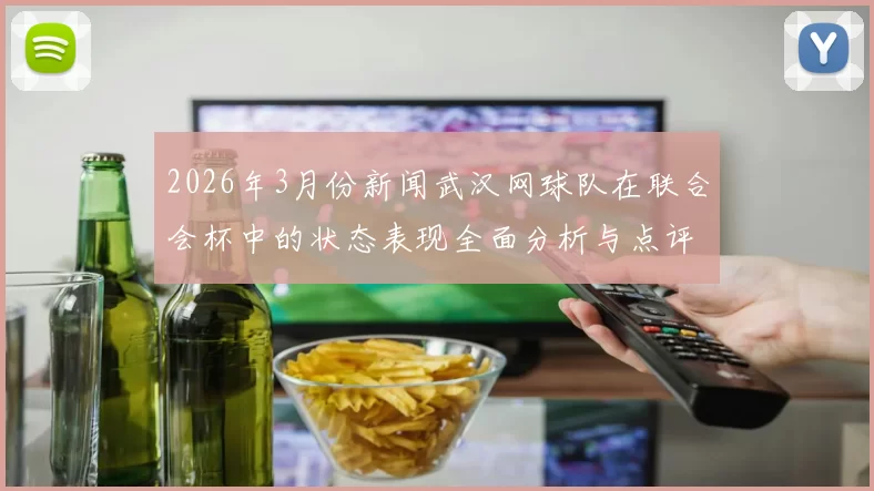 2026年3月份新闻武汉网球队在联合会杯中的状态表现全面分析与点评