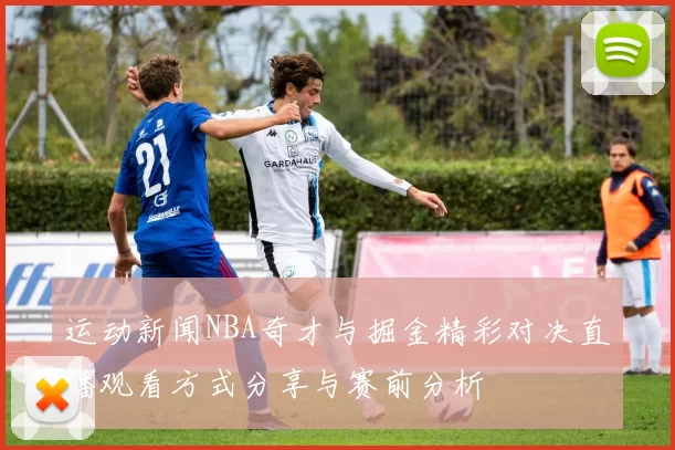 运动新闻NBA奇才与掘金精彩对决直播观看方式分享与赛前分析