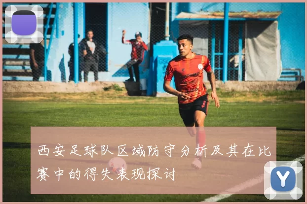 西安足球队区域防守分析及其在比赛中的得失表现探讨