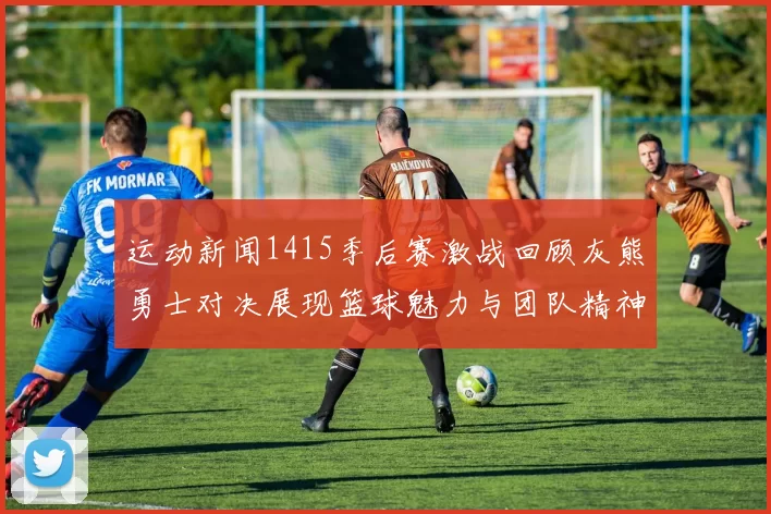 运动新闻1415季后赛激战回顾灰熊勇士对决展现篮球魅力与团队精神