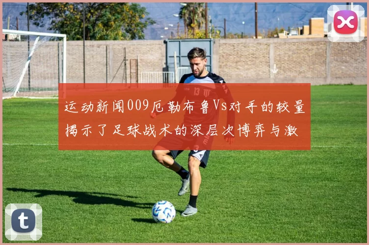 运动新闻009厄勒布鲁Vs对手的较量揭示了足球战术的深层次博弈与激情碰撞