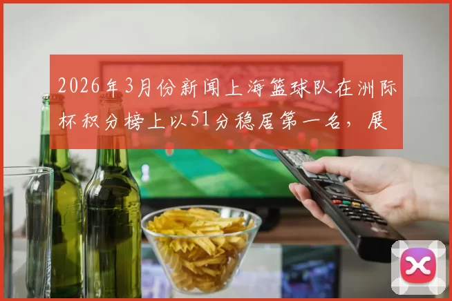 2026年3月份新闻上海篮球队在洲际杯积分榜上以51分稳居第一名，展现强劲实力